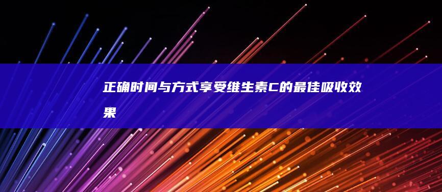 正确时间与方式：享受维生素C的最佳吸收效果