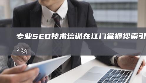 专业SEO技术培训在江门：掌握搜索引擎优化精髓